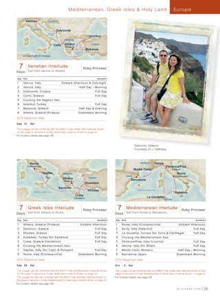 Mediterranean, Greek Isles  Holy Land                                                                 Europe

                        Venice                CROATIA


                                ITALY                    Dubrovnik
                                              Adriatic
                                               Sea
                                                                                          Istanbul
                                                               GREECE

                                                     Corfu     Athens                       TURKEY
                                                               (Piraeus)
                                                                                         Mykonos
                                                                           Aegean
                                                                            Sea
                        Overnight in Venice



                  7    Venetian Interlude
                  Ruby Princess - 7 Day Venetian interlude 013 - R3_CA
                             Sail from Venice to Athens
                                                                                    Ruby Princess         ®




             Days
tic Ocean     Day     Port                                                                         Duration^

              1       Venice, Italy	                         Embark Afternoon  Overnight
              2       Venice, Italy                                             Half Day - Morning
              3       Dubrovnik, Croatia                                                      Full Day
              4       Corfu, Greece                                                           Full Day
              5       Cruising the Aegean Sea
              6       Istanbul, Turkey                                                        Full Day
              7       Mykonos, Greece                                           Half Day  Evening
              8       Athens, Greece (Piraeus)                                 Disembark Morning
             2013 Departure Date

             S e p 	 21	 Sat

               T
               	 his voyage can be combined with the 9/28/13 7-day Greek Isles Interlude shown
               on this page to become a 14-day Greek Isles cruise as shown on page 32.
            ^	
               For Duration details, see page 139.



                                                                                                                                      Santorini, Greece
                                                                                                                                      Courtesy of J. Dalinksy



                              Rome                                                                                                        MONACO       Genoa
                         (Civitavecchia)                                                                                                                          Florence/Pisa
                                                                                                                                      Monte Carlo                        (Livorno)
                                           Naples            GREECE                                                                                                           Rome
                                                                                                                            SPAIN                                          (Civitavecchia)
                                            ITALY
                                                             Athens                       TURKEY
                                                                                                                                   Barcelona
                                                              (Piraeus)
                                                                                         Kusadasi                                                                                        ITALY

                                                          Santorini
                                                                                          Rhodes                                        Mediterranean Sea
                                 Mediterranean Sea                                                                                                                          Palermo
                                                                            Crete                                                               La Goulette                     SICILY
                                                                           (Heraklion)
                                                                                                                                                               TUNISIA



                  7
                  Ruby Princess - 7 Day Greek Interlude
                        Greek Isles Isles Interlude 013 - R3_CA
                             Sail from Athens to Rome
                                                                                    Ruby Princess         ®          7 Ruby Mediterranean Interlude 013 - R3_CA
                                                                                                                            Princess - 7 Day Mediterranean Interlude
                                                                                                                                Sail from Rome to Barcelona
                                                                                                                                                                                     Ruby Princess       ®




             Days                                                                                               D a ys

              Day     Port                                                                         Duration^     Day     Port                                                                     Duration^

              1       Athens, Greece (Piraeus)                                   Embark Afternoon                1       Rome, Italy (Civitavecchia)                            Embark Afternoon
              2       Santorini, Greece                                                       Full Day           2       Sicily, Italy (Palermo)                                                 Full Day
              3       Rhodes, Greece                                                          Full Day           3       La Goulette, Tunisia (for Tunis  Carthage)	                            Full Day
              4       Kusadasi, Turkey (for Ephesus)                                          Full Day           4       Cruising the Mediterranean Sea
              5       Crete, Greece (Heraklion)                                               Full Day           5       Florence/Pisa, Italy (Livorno)                                          Full Day
              6       Cruising the Mediterranean Sea                                                             6       Genoa, Italy (for Milan)                                                Full Day
              7       Naples, Italy (for Capri  Pompeii)	                                    Full Day           7       Monte Carlo, Monaco                                   Half Day - Morning
              8       Rome, Italy (Civitavecchia)                              Disembark Morning                 8       Barcelona, Spain	                                    Disembark Morning
             2013 Departure Date                                                                                2013 Departure Date
             S e p 	 28	 Sat                                                                                    Oct	       5 	 S at

               T
               	 his voyage can be combined with the 9/21/13 7-day Mediterranean Interlude shown                  T
                                                                                                                  	 his voyage can be combined with the 9/28/13 7-day Greek Isles Interlude shown on this
               on this page to become a 14-day Greek Isles cruise as shown on page 32.                            page to become a 14-day Mediterranean  Greek Isles cruise as shown on page 33.
                                                                                                               ^	
               T
               	 his voyage can also be combined with the 10/5/13 7-day Venetian Interlude shown on               For Duration details, see page 139.
               this page to become a 14-day Mediterranean  Greek Isles cruise as shown on page 33.
            ^	
               For Duration details, see page 139.

                                                                                                                                                                              princess.com               35
 