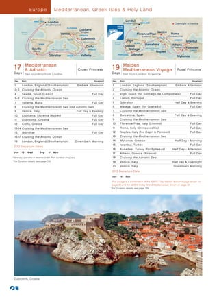 Europ e              Mediterranean, Greek Isles  Holy Land

                     ENGLAND
                                   London                                                                           London
                                                                                                                  (Southampton) ENGLAND                           Overnight in Venice
                                 (Southampton)
                                                     SLOVENIA
                                                                   Ljubljana
        Atlantic                                                    (Koper)                                                                       Venice
        Ocean                                  Venice                                                                         Florence/Pisa                   Rome
                                                                   CROATIA                                                          (Livorno)              (Civitavecchia)
                                                                    Dubrovnik                                                                      ITALY
                                                      ITALY
                                                                      Adriatic Sea
                                                                                                                     Vigo                                        GREECE
                                                                                                                                                                             Istanbul
                                                                                                       Atlantic             SPAIN
                         SPAIN                                                                         Ocean                           Barcelona               Athens
                                                                         Corfu                                      Lisbon
                    Seville                                                                                                            Mediterranean
                                                                                                                                                               (Piraeus)     Kusadasi
                                      Mediterranean Sea                    GREECE                                      Málaga               Sea                                TURKEY
                    (Cádiz)                                                                                                                      Naples
                                   Gibraltar                        Valletta                               PORTUGAL     Gibraltar
                                                      MALTA                                                                                                         Mykonos


      Mediterranean
 17 Day Princess and Adriatic 013 - R2_CA Princess
  Crown
  17  Mediterranean
         Adriatic                     Crown                                                 ®
                                                                                                   1 9 Maiden Day MaidenVoyage GA 013 -Princess
                                                                                                     Royal Princess_19
                                                                                                         Mediterranean
                                                                                                                         Med Voyage
                                                                                                                                    Royal
                                                                                                                                          R7_CA                                         ®




Days        Sail roundtrip from London                                                            D a ys          Sail from London to Venice

 Day     Port                                                                        Duration^     Day       Port                                                                Duration^

 1       London, England (Southampton)                            Embark Afternoon                 1         London, England (Southampton)	                       Embark Afternoon
 2-3     Cruising the Atlantic Ocean                                                               2         Cruising the Atlantic Ocean
 4       Seville, Spain (Cádiz)                                                Full Day            3         Vigo, Spain (for Santiago de Compostela)	                         Full Day
 5 - 6 Cruising the Mediterranean Sea                                                              4         Lisbon, Portugal                                                  Full Day
 7       Valletta, Malta                                                       Full Day            5         Gibraltar                                           Half Day  Evening
 8       Cruising the Mediterranean Sea and Adriatic Sea                                           6         Málaga, Spain (for Granada)                                       Full Day
 9       Venice, Italy                                           Full Day  Evening                7         Cruising the Mediterranean Sea
 10      Ljubljana, Slovenia (Koper)                                           Full Day            8         Barcelona, Spain                                    Full Day  Evening
 11      Dubrovnik, Croatia                                                    Full Day            9         Cruising the Mediterranean Sea
 12      Corfu, Greece                                                         Full Day            10        Florence/Pisa, Italy (Livorno)                                    Full Day
 13-14 Cruising the Mediterranean Sea                                                              11        Rome, Italy (Civitavecchia)                                       Full Day
 15      Gibraltar                                                             Full Day            12        Naples, Italy (for Capri  Pompeii)                               Full Day
 16-17 Cruising the Atlantic Ocean                                                                 13        Cruising the Mediterranean Sea
 18      London, England (Southampton)                           Disembark Morning                 14        Mykonos, Greece                                      Half Day - Morning
                                                                                                   15        Istanbul, Turkey                                                  Full Day
 2013 Departure Dates
                                                                                                   16        Kusadasi, Turkey (for Ephesus)                    Half Day - Afternoon
 Ju n 	 1 2 	 Wed         Sep	     9†	 Mon                                                         17        Athens, Greece (Piraeus)                                          Full Day
† Itinerary operates in reverse order. Port duration may vary.                                     18        Cruising the Adriatic Sea
	
^
  	For Duration details, see page 139.                                                             19        Venice, Italy                                     Half Day  Overnight
                                                                                                   20        Venice, Italy	                                     Disembark Morning
                                                                                                  2013 Departure Date
                                                                                                  Ju n 	 1 6 	 Su n

                                                                                                 		 his voyage is a combination of the 6/16/13 7-day Maiden Iberian Voyage shown on
                                                                                                      T
                                                                                                      page 36 and the 6/23/13 12-day Grand Mediterranean shown on page 32.
                                                                                                 	 ^
                                                                                                     	For Duration details, see page 139.




 Dubrovnik, Croatia
 