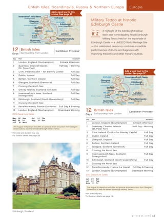 British Isles, Scandinavia, Russia  Northern Europe                                                                                     Europe
                                                          Add a land tour to this
                                                          cruise. See page 57
             Inverness/Loch Ness
                         (Invergordon)                         Kirkwall
                               Glasgow
                                                              ORKNEY ISLANDS
                                                                 SCOTLAND
                                                                                                                   Military Tattoo at historic
                               (Greenock)
                     NORTHERN IRELAND
                                                                      Edinburgh
                                                                    (South Queensferry)
                                                                                                                   Edinburgh Castle
                                     Belfast                         North
                                                                      Sea
                                     Dublin         ENGLAND                                                                         A highlight of the Edinburgh Festival
                                  IRELAND
              Atlantic
              Ocean
                                                                       London                                                       each year is the dazzling Royal Edinburgh
                                  Cork                               (Southampton)
                                  (Cobh)
                                                                  Paris/Normandy                                                    Military Tattoo. Held on the esplanade of
                                Guernsey                                (Le Havre)
                               (St. Peter Port)   CHANNEL ISLANDS FRANCE                                           Edinburgh Castle — a UNESCO World Heritage Site
                                                                                                                   — this celebrated ceremony combines incredible
      12 British IslesDay British Isles Caribbean Princess
       Caribbean Princess_12            (Holyhead)                                                ®                performances of drums and bagpipes with
      Days -Sail roundtrip from London
        013 R6_CA                                                                                                  marching, fireworks and other military routines.

      Day    Port                                                                         Duration^

      1      London, England (Southampton)                            Embark Afternoon
      2      Guernsey, Channel Islands                               Half Day - Morning
             (St . Peter Port)
      3      Cork, Ireland (Cobh – for Blarney Castle)	                              Full Day                                                                    Add a land tour to this
                                                                                                                                                                 cruise. See page 57
      4      Dublin, Ireland                                                         Full Day
                                                                                                                                     SCOTLAND                    Inverness/Loch Ness
      5      Belfast , Northern Ireland                                              Full Day                                                                           (Invergordon)
                                                                                                                                  Glasgow
      6      Glasgow, Scotland (Greenock)                                            Full Day                                      (Greenock)                           Edinburgh
                                                                                                                                                                      (South Queensferry)
      7      Cruising the North Sea                                                                                               NORTHERN IRELAND
                                                                                                                                         Belfast
      8      Orkney Islands, Scotland (Kirkwall)                                     Full Day                                            Dublin          Liverpool
      9      Inverness/Loch Ness, Scotland                                           Full Day                                        IRELAND                               London
                                                                                                                                                       ENGLAND          (Southampton)
             (Invergordon)                                                                                        Atlantic Ocean       Cork
                                                                                                                                       (Cobh)
      10     Edinburgh, Scotland (South Queensferry)	                                Full Day                                                                         Paris/Normandy
                                                                                                                                     Guernsey                              (Le Havre)
      11     Cruising the North Sea                                                                                                 (St. Peter Port)       CHANNEL
                                                                                                                                                           ISLANDS
                                                                                                                                                                     FRANCE

      12     Paris/Normandy, France (Le Havre)                       Full Day  Evening
      13     London, England (Southampton)                          Disembark Morning
                                                                                                            1Caribbean Princess - 12day British Isles(Cork)_013_ R4_CA
                                                                                                              2 British Isles
                                                                                                                       Sail roundtrip from London
                                                                                                                                                       Caribbean Princess                            ®



      2013 Departure Dates                                                                                  D a ys
      M ay 	 12†	 Sun             Jul	 1 1†	 T hu
                                                                                                            Day      Port                                                                    Duration^
      M ay 	 24	 Fri              Aug	 4†	 Sun
      Ju n 	 5†	 Wed                                                                                        1        London, England (Southampton)                        Embark Afternoon
       The August 4 departure will offer an optional shore excursion from Glasgow                           2        Guernsey, Channel Islands                           Half Day - Morning
       (Greenock) to see the famed Edinburgh Military Tattoo.                                                        (St . Peter Port)
	
    †	Port order and duration may vary.                                                                     3        Cork, Ireland (Cobh – for Blarney Castle)	                             Full Day
	 ^
     	For Duration details, see page 139.                                                                   4        Dublin, Ireland                                                        Full Day
                                                                                                            5        Liverpool, England                                                     Full Day
                                                                                                            6        Belfast , Northern Ireland                                             Full Day
                                                                                                            7        Glasgow, Scotland (Greenock)                                           Full Day
                                                                                                            8        Cruising the North Sea
                                                                                                            9        Inverness/Loch Ness, Scotland                                          Full Day
                                                                                                                     (Invergordon)
                                                                                                            10       Edinburgh, Scotland (South Queensferry)	                               Full Day
                                                                                                            11       Cruising the North Sea
                                                                                                            12       Paris/Normandy, France (Le Havre)                    Full Day  Evening
                                                                                                            13       London, England (Southampton)                      Disembark Morning
                                                                                                            2013 Departure Dates

                                                                                                            Ju n 	 2 9 	 S at
                                                                                                            Ju l 	 2 3 	 Tu e
                                                                                                            Au g 	 1 6 † 	 Fr i

                                                                                                             The August 16 departure will offer an optional shore excursion from Glasgow
                                                                                                             (Greenock) to see the famed Edinburgh Military Tattoo.

                                                                                                      	
                                                                                                          † 	Port order may vary.
                                                                                                      	 ^
                                                                                                           	For Duration details, see page 139.




      Edinburgh, Scotland

                                                                                                                                                                         princess.com               43
 
