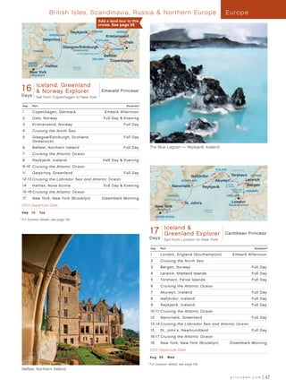 British Isles, Scandinavia, Russia  Northern Europe                                                                          Europe
                                                             Add a land tour to this
                                                             cruise. See page 56
                      Arctic Circle
                                         Reykjavik      ICELAND          NORWAY
                             GREENLAND
                                                                    Kristiansand
                       Qaqortoq                            SCOTLAND
                                                                                Oslo
                                      Glasgow/Edinburgh               DENMARK
              CANADA                      (Greenock)
                                              NORTHERN IRELAND
                     NOVA SCOTIA                                   Belfast
                                                         IRELAND
                                                                      Copenhagen
            UNITED
            STATES        Halifax         Atlantic
                                          Ocean
            New York
             (Brooklyn)



       Emerald Princess Greenland
          Iceland,
      16 Day Iceland, Greenland  Norway Explorer 013 - Princess
       16  Norway Explorer                 Emerald R4_CA                               ®




      Days       Sail from Copenhagen to New York

      Day     Port                                                              Duration^

      1       Copenhagen, Denmark                                  Embark Afternoon
      2       Oslo, Norway                                         Full Day  Evening
      3       Kristiansand, Norway                                           Full Day
      4       Cruising the North Sea
      5       Glasgow/Edinburgh, Scotland                                    Full Day
              (Greenock)
      6       Belfast , Northern Ireland                                     Full Day             The Blue Lagoon — Reykjavik, Iceland
      7       Cruising the Atlantic Ocean
      8       Reykjavik, Iceland                                 Half Day  Evening
      9 -10 Cruising the Atlantic Ocean
                                                                                                                                                     ICELAND     Arctic Circle
      11      Qaqortoq, Greenland                                            Full Day
                                                                                                                                   Isafjördur            Tórshavn NORWAY
      12-13 Cruising the Labrador Sea and Atlantic Ocean                                                                   GREENLAND            Akureyri        Lerwick
      14      Halifax, Nova Scotia                                 Full Day  Evening                                 Nanortalik                     FAROE       Bergen
                                                                                                                                          Reykjavik ISLANDS
                                                                                                                                                                 SHETLAND
      15 -16 Cruising the Atlantic Ocean                                                                                                                          ISLANDS        DENMARK
                                                                                                                  CANADA                                       ENGLAND
      17      New York, New York (Brooklyn)                      Disembark Morning                            NEWFOUNDLAND
                                                                                                                             St. John’s                          London
      2013 Departure Date                                                                               New York                                               (Southampton)
                                                                                                         (Brooklyn)                       Atlantic
      S e p 	 10	 Tue                                                                                                                     Ocean

                                                                                                        UNITED STATES
  	For Duration details, see page 139.
	 ^




                                                                                                  1 7 Iceland - 17Explorer Explorer 013 - R4_CA
                                                                                                    Caribbean Princess
                                                                                                         Greenland
                                                                                                                          Day
                                                                                                    Iceland, Greenland,Norway, Brit Isles Caribbean Princess
                                                                                                                                                                                            ®




                                                                                                  D a ys      Sail from London to New York

                                                                                                   Day     Port                                                                      Duration^

                                                                                                   1       London, England (Southampton)                          Embark Afternoon
                                                                                                   2       Cruising the North Sea
                                                                                                   3       Bergen, Norway                                                           Full Day
                                                                                                   4       Lerwick, Shetland Islands                                                Full Day
                                                                                                   5       Tórshavn, Faroe Islands                                                  Full Day
                                                                                                   6       Cruising the Atlantic Ocean
                                                                                                   7       Akureyri, Iceland                                                        Full Day
                                                                                                   8       Isafjördur, Iceland                                                      Full Day
                                                                                                   9       Reykjavik, Iceland                                                       Full Day
                                                                                                   10 -11 Cruising the Atlantic Ocean
                                                                                                   12      Nanortalik, Greenland                                                    Full Day
                                                                                                   13 -14 Cruising the Labrador Sea and Atlantic Ocean
                                                                                                   15      St . John’s, New foundland                                               Full Day
                                                                                                   16 -17 Cruising the Atlantic Ocean
                                                                                                   18      New York, New York (Brooklyn)                        Disembark Morning
                                                                                                  2013 Departure Date

                                                                                                  Au g 	 28 	 We d
                                                                                            	 ^
                                                                                                  	For Duration details, see page 139.
      Belfast, Northern Ireland

                                                                                                                                                                princess.com                47
 