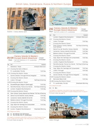 British Isles, Scandinavia, Russia  Northern Europe                                                                              Europe

                                                                                                                                                              ENGLAND
                                                                                                                                                                          London
                                                                                                                                           Paris/Normandy               (Southampton)
                                                                                                                                                (Le Havre)
                                                                                                                                Atlantic                                       FRANCE
                                                                                                                                Ocean                   Vigo
                                                                                                                                                   AZORES                  SPAIN
                                                                                                        UNITED
                                                                                                        STATES
                                                                                                                                                   ISLANDS
                                                                                                                                                                        Lisbon
                                                                                                                                      Ponta            MADEIRA
                                                                                                                                                                        PORTUGAL
                                                                                                                                     Delgada            ISLAND
                                                                                                           BERMUDA
                                                                                                                     West End                     Funchal      Lanzarote
                                                                                                                                                                 (Arrecife)
                                                                                                                                           Santa Cruz
                                                                                                                                           de Tenerife CANARY Gran Canaria
                                                                                                          Ft. Lauderdale                                     ISLANDS    (Las Palmas)




                                                                                                 26 Canary26 DayR2_CA Islands  Western Europe
                                                                                                  Crown Princess - Islands
                                                                                                  GrandEurope 013 -
                                                                                                                       Canary Western
                                                                                                        Adventure Grand Adventure
                                                                                                                                           Crown
                                                                                                                                           Princess
                                                                                                                                                                 ®
                                                                                                                                                                                          ®


 Tenerife — Canary Islands, Spain                                                                D a ys     Sail from London to Ft. Lauderdale

                                                                                                  Day      Port                                                                    Duration^


                                                Brussels/Bruges               London              1        London, England (Southampton)                        Embark Afternoon
                                                   (Zeebrugge)              (Southampton)
                                                                                                  2-3      Cruising the Atlantic Ocean
                                                                      ENGLAND
                                          Paris/Normandy                                          4        Lisbon, Portugal                                                    Full Day
                                                  (Le Havre)                     BELGIUM
                                     Atlantic
                                     Ocean
                                                               Vigo             FRANCE            5        Cruising the Atlantic Ocean
                                                        AZORES              SPAIN
        UNITED
                                                        ISLANDS
                                                                            Lisbon                6        Gran Canaria, Canary Islands                         Full Day  Evening
        STATES                             Ponta                                                           (Las Palmas)
                                          Delgada         MADEIRA
                                                           ISLAND      PORTUGAL
       Galveston                                       Funchal      Lanzarote                     7        Santa Cruz de Tenerife, Canary Islands	                             Full Day
                                                                      (Arrecife)
                 Ft. Lauderdale                 Santa Cruz         Gran Canaria                   8        Lanzarote, Canary Islands (Arrecife)                                Full Day
                                                de Tenerife ISLANDS (Las Palmas)
                                                            CANARY
                                                                                                  9        Madeira Island, Portugal (Funchal)                                  Full Day
                                                                                                  10       Cruising the Atlantic Ocean
                  Canary Islands  Western
 25/28 EuropeDayR1_CA Islands  Western Europe
  Crown Princess - 28   Canary
  Grand Adventure 013 Grand Adventure
                      -
                                          Crown                         ®                         11       Vigo, Spain (for Santiago de Compostela)	                           Full Day

       Days       Sail from Galveston or Ft. Lauderdale                        Princess     ®
                                                                                                  12       Cruising the Atlantic Ocean
                  to London                                                                       13       London, England (Southampton)                                       Full Day

  Day    Port                                                                      Duration^      14       Paris/Normandy, France (Le Havre)                    Full Day  Evening

  1      Galveston, Texas                                           Embark Afternoon              15       Cruising the Atlantic Ocean

  2-3    Cruising the Gulf of Mexico                                                              16       Vigo, Spain (for Santiago de Compostela)	                           Full Day
                                                                                                  17       Lisbon, Portugal                                                    Full Day
  4      Ft . Lauderdale, Florida                                                Full Day
                                                                                                  18       Cruising the Atlantic Ocean
  5 -10 Cruising the Atlantic Ocean
                                                                                                  19       Azores Islands, Portugal (Ponta Delgada)	                           Full Day
  11     A zores Islands, Portugal (Ponta Delgada)	                              Full Day
                                                                                                  20-23 Cruising the Atlantic Ocean
  12     Cruising the Atlantic Ocean
                                                                                                  24       Bermuda (West End)                                                  Full Day
  13     Lisbon, Portugal                                           Half Day  Evening
                                                                                                  25 -26 Cruising the Atlantic Ocean
  14-15 Cruising the Atlantic Ocean
                                                                                                  27       Ft . Lauderdale, Florida                             Disembark Morning
  16     Brussels/Bruges, Belgium (Zeebrugge)                                    Full Day
                                                                                                 2013 Departure Date
  17     Paris/Normandy, France (Le Havre)                          Full Day  Evening
                                                                                                 Oct	 14	 Mon
  18     London, England (Southampton)                                           Full Day
                                                                                                     T
                                                                                                     	 his voyage is a combination of the 10/14/13 12-day Canary Islands shown on
  19-21 Cruising the Atlantic Ocean                                                                  page 48 and the 10/26/13 14-day Western European Passage as shown on page 49.
  22     Gran Canaria, Canary Islands (Las Palmas) Full Day  Evening
                                                                                                	 ^
                                                                                                    	For Duration details, see page 139.

  23     Santa Cruz de Tenerife, Canary Islands                                  Full Day
  24     Lanzarote, Canary Islands (Arrecife)                                    Full Day
  25     Madeira Island, Portugal (Funchal)                                      Full Day
  26     Cruising the Atlantic Ocean
  27     Vigo, Spain (for Santiago de Compostela)                                Full Day
  28     Cruising the Atlantic Ocean
  29     London, England (Southampton)                              Disembark Morning
 2013 Departure Dates

 Ap r 	 13	 Sat (28- day from Gal ve s t on)
 Ap r 	 16	 Tue (25- d ay from Ft . Laude rdale)

    T
    	 his voyage is a combination of the 4/13/13 or 4/16/13 14- or 17-day Passage to Europe
    shown on page 49 and the 4/30/13 11-day Canary Islands as shown on page 48.
	 ^
   	For Duration details, see page 139.                                                          Lisbon, Portugal


                                                                                                                                                               princess.com               51
 