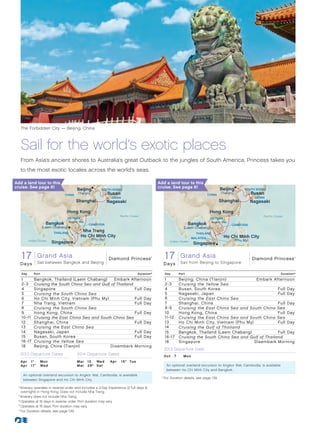 The Forbidden City — Beijing, China



   Sail for the world’s exotic places
   From Asia’s ancient shores to Australia’s great Outback to the jungles of South America, Princess takes you
   to the most exotic locales across the world’s seas.

Add a land tour to this                                                                       Add a land tour to this
cruise. See page 81                                                                           cruise. See page 81                         Beijing
                                         Beijing           SOUTH KOREA                                                                                      SOUTH KOREA
                               CHINA
                                          (Tianjin)              Busan                                                          CHINA
                                                                                                                                           (Tianjin)              Busan
                                                                  JAPAN                                                                                            JAPAN
                                        Shanghai                 Nagasaki                                                                Shanghai                 Nagasaki

                                 Hong Kong                                                                                       Hong Kong
                                                                      Paciﬁc Ocean                                                                                     Pacific Ocean
                                 VIETNAM                                                                                         VIETNAM
                                    Angkor Wat                                                                                       Angkor Wat
                     Bangkok                     CAMBODIA                                                             Bangkok                     CAMBODIA
                   (Laem Chabang)                                                                                 (Laem Chabang)
                         THAILAND
                                             Nha Trang
                                                                                                                          THAILAND
                                            Ho Chi Minh City                                                            MALAYSIA             Ho Chi Minh City
         Indian Ocean                                 (Phu My)                                                                                         (Phu My)
                        Singapore                                                                       Indian Ocean
                                                                                                                         Singapore


   17 Grand Asia Grand Asia (NhaDiamond Princess
    Diamond Princess 17 Day      Trang) 013_R2_CA
              Sail between Bangkok and Beijing
                                                                                          ®
                                                                                                     17
                                                                                                      Diamond PrincessAsia Southeast Asia, Diamond Princess
                                                                                                            Grand 17 Day                   China 013_R1_CA                                ®




  Days                                                                                               D a ys Sail from Beijing to Singapore

   Day      Port                                                                  Duration^          Day       Port                                                               Duration^

   1        Bangkok, Thailand (Laem Chabang)       Embark Afternoon                                  1         Beijing, China (Tianjin)	           Embark Afternoon
   2-3      Cruising the South China Sea and Gulf of Thailand                                        2-3       Cruising the Yellow Sea
   4        Singapore                                         Full Day                               4         Busan, South Korea                             Full Day
   5        Cruising the South China Sea                                                             5         Nagasaki, Japan                                Full Day
   6        Ho Chi Minh City, Vietnam (Phu My)                Full Day                               6         Cruising the East China Sea
   7        Nha Trang, Vietnam                                Full Day                               7         Shanghai, China                                Full Day
   8        Cruising the South China Sea                                                             8 -9      Cruising the East China Sea and South China Sea
   9        Hong Kong, China                                  Full Day                               10        Hong Kong, China                               Full Day
   10 -11   Cruising the East China Sea and South China Sea                                          11-12     Cruising the East China Sea and South China Sea
   12       Shanghai, China                                   Full Day                               13        Ho Chi Minh City, Vietnam (Phu My)	            Full Day
   13       Cruising the East China Sea                                                              14        Cruising the Gulf of Thailand
   14       Nagasaki, Japan                                   Full Day                               15        Bangkok, Thailand (Laem Chabang)               Full Day
   15       Busan, South Korea                                Full Day                               16 -17    Cruising the South China Sea and Gulf of Thailand
   16 -17   Cruising the Yellow Sea                                                                  18        Singapore                         Disembark Morning
   18       Beijing, China (Tianjin)	            Disembark Morning
                                                                                                     2013 Departure Date
   2013 Departure Dates                  2014 Departure Dates                                        Oct	 7	      Mon
   Ap r 	 1° 	 Mon                       Mar	 12	 Wed             Apr	 15*	 Tue
   Ap r 	 1 7 • 	 Wed                    Mar	 29†	 Sat                                                An optional overland excursion to Angkor Wat, Cambodia, is available
                                                                                                      between Ho Chi Minh City and Bangkok.
    An optional overland excursion to Angkor Wat, Cambodia, is available                       	 ^
                                                                                                  	For Duration details, see page 139.
    between Singapore and Ho Chi Minh City.

 	†	tinerary operates in reverse order and includes a 2-Day Experience (2 full days 
      I
      overnight) in Hong Kong. Does not include Nha Trang.
 	*	Itinerary does not include Nha Trang.
 	°	Operates at 16 days in reverse order. Port duration may vary.
 	 •	Operates at 16 days. Port duration may vary.
 	 ^
     	For Duration details, see page 139.
 