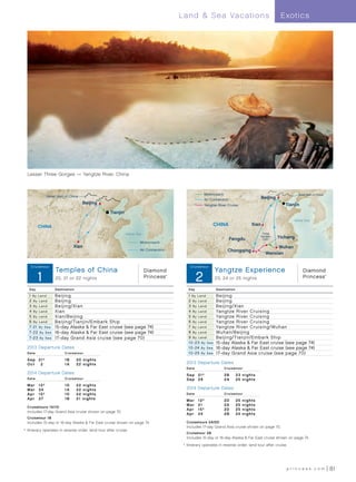 Land  Sea Vacations                                              E xotics




  Lesser Three Gorges — Yangtze River, China



                                                                                                          Motorcoach                                                   Great Wall of China
                Great Wall of China                                                                                                                Beijing
                                                                                                          Air Connection
                                        Beijing                                                           Yangtze River Cruise                                  Tianjin
                                                    Tianjin
                                                                                                                                                                    Yellow Sea

           CHINA                                                                                               CHINA                        Xian

                                                              Yellow Sea                                                                           Three

                                                                                                                           Fengdu
                                                                                                                                                  Gorges
                                                                                                                                                   Dam
                                                                                                                                                             Yichang
                                                                       Motorcoach
                                 Xian                                                                                                                     Wuhan
                                                                       Air Connection                                   Chongqing
                                                                                                                                                     Wanxian

BestOfChina_CT(Pre  Post)13_R1
    Cruis etour                                                                                 Cruis etour
                     Temples of China                                      Diamond
                                                                                                  Yangtze
                                                                                                                  Yangtze Experience
                                                                                                              Experience_CT(Pre  Post) 13_R1
                                                                                                                                                                          Diamond
           1         20, 21 or 22 nights                                   Princess     ®


                                                                                                      2           23, 24 or 25 nights                                     Princess           ®




   Day               Destination                                                               Day                Destination

   1 By Land         Beijing                                                                   1 By Land          Beijing
   2 By L and        Beijing                                                                   2 By Land          Beijing
   3 By Land         Beijing/ Xian                                                             3 By Land          Beijing/ Xian
   4 By Land         Xian                                                                      4 By Land          Yangtze River Cruising
   5 By Land         Xian/Beijing                                                              5 By Land          Yangtze River Cruising
   6 By Land         Beijing/ Tianjin/Embark Ship                                              6 By Land          Yangtze River Cruising
   7- 2 1 By S ea    15-day Alaska  Far East cruise (see page 74)                             7 By Land          Yangtze River Cruising/ Wuhan
   7- 2 2 By S ea    16-day Alaska  Far East cruise (see page 74)                             8 By Land          Wuhan/Beijing
   7- 23 By S ea     17-day Grand Asia cruise (see page 70)                                    9 By Land          Beijing/ Tianjin/Embark Ship
                                                                                               1 0 - 23 By S ea   15-day Alaska  Far East cruise (see page 74)
  2013 Departure Dates                                                                         1 0 - 24 By S ea   16-day Alaska  Far East cruise (see page 74)
  Dat e                    Cruise t our                                                        1 0 - 25 By S ea   17-day Grand Asia cruise (see page 70)
  S e p 	 21†              1B	     20 night s
  Oct	 2                   1A	     22 night s                                                 2013 Departure Dates
                                                                                              Dat e                   Cruise t our
  2014 Departure Dates                                                                        Sep	 21†                2B	       2 3 n i g ht s
  Dat e                    Cruise t our                                                       Sep	 29                 2A	       2 5 n i g ht s
  Mar	     1 2†            1D	     22   night s
  Mar	     24              1A	     22   night s                                               2014 Departure Dates
  Ap r 	   1 5†	           1D	     22   night s                                               Dat e                   Cruise t our
  Ap r 	   27              1B	     21   night s                                               Mar	     12†            2D	       25   n i g ht s
                                                                                              Mar	     21             2A	       25   n i g ht s
  Cruisetours 1A/1D	
                                                                                              Ap r 	   15†            2D	       25   n i g ht s
  Includes 17-day Grand Asia cruise shown on page 70.
                                                                                              Ap r 	   24             2B	       24   n i g ht s
  Cruisetour 1B	
  Includes 15-day or 16-day Alaska  Far East cruise shown on page 74.                        Cruisetours 2A/2D	
                                                                                              Includes 17-day Grand Asia cruise shown on page 70.
†	 Itinerary operates in reverse order; land tour after cruise.
                                                                                              Cruisetour 2B	
                                                                                              Includes 15-day or 16-day Alaska  Far East cruise shown on page 74.
                                                                                            †	 Itinerary operates in reverse order; land tour after cruise.




                                                                                                                                                                princess.com                     81
 