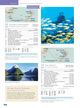 E xotics               Australia  New Zealand
                                                             Add a land tour to this
                                                             cruise. See page 85
                         Sydney
           AUSTRALIA

                                                        Auckland
          Melbourne
                                                          Tauranga
                                           Tasman
                                             Sea
          TASMANIA                                     NEW ZEALAND

             Hobart                                                   Akaroa
                 Fiordland National Park                              Dunedin
                         Scenic cruising                           (Port Chalmers)



  12 Australia  New Zealand
   Diamond Princess
                                                   Princess
                                                                           Diamond
                                                                                        ®


  DaysDay Australia New Zealand (Sydney) 013_R2_CA
   12 Sail between Sydney and Auckland

  Day     Port                                                                  Duration^

  1       Sydney, Australia                  Embark Afternoon
  2       Cruising the Tasman Sea
  3       Melbourne, Australia                         Full Day
  4       Cruising the Tasman Sea
  5       Hobart , Australia (Tasmania)                Full Day
  6 -7    Cruising the Tasman Sea
  8       Fiordland National Park,                     Full Day
          New Zealand                           Scenic Cruising
  9       Dunedin, New Zealand (Port Chalmers)	        Full Day
  10      Akaroa, New Zealand	                         Full Day
  11      Cruising the South Pacific Ocean
  12      Tauranga, New Zealand                        Full Day
  13      Auckland, New Zealand	            Disembark Morning                                      Great Barrier Reef
  2013 Departure Dates                         2014 Departure Dates
  J a n 	 1 1°	 Fri    Dec	 1 1	 Wed           Jan	 4	 Sat                                                Sydney
  J a n 	 2 5°†	Fri    Dec	 23†	 Mon           Jan	 16†	 T hu
  Fe b 	 8°	 Fri                               Jan	 28	 Tue                                                                                      Bay of Islands
                                                                                                          AUSTRALIA
  Fe b 	 2 2 °†	Fri                            Feb	 9†	 Sun
                                                                                                                                                        Auckland
                                                                                                                                                          Tauranga
   Take an optional overland excursion to Milford Sound  Queenstown between                                                                Tasman
   Fiordland National Park and Dunedin.                                                                                                       Sea            Napier
                                                                                                                                                       Wellington
	°	 perates at 14 days, includes Picton and Wellington. Port order and duration may vary.
     O
	†	Itinerary operates in reverse order.                                                                                                            NEW ZEALAND
	 ^
    	For Duration details, see page 139.
                                                                                                                                                                          Akaroa
                                                                                                               Fiordland National Park                                    Dunedin
                                                                                                                          Scenic cruising                           (Port Chalmers)




                                                                                                   1Dawn/Sea Princess (RT Sydney) 013_R2_CA
                                                                                                     3 New Zealand
                                                                                                    13 Day New Zealand
                                                                                                                                                                           Sea Princess
                                                                                                                                                                           Sun Princess
                                                                                                                                                                                             ®



                                                                                                                                                                                             ®


                                                                                                   D a ys      Sail roundtrip from Sydney


                                                                                                   Day      Port                                                                      Duration^

                                                                                                   1     Sydney, Australia                  Embark Afternoon
                                                                                                   2-3   Cruising the Tasman Sea
                                                                                                   4     Bay of Islands, New Zealand                  Full Day
                                                                                                   5     Auckland, New Zealand                        Full Day
                                                                                                   6     Tauranga, New Zealand                        Full Day
                                                                                                   7     Napier, New Zealand             Half Day - Afternoon
                                                                                                   8     Wellington, New Zealand                      Full Day
                                                                                                   9     Akaroa, New Zealand	                         Full Day
                                                                                                   10    Dunedin, New Zealand (Port Chalmers)	        Full Day
  Bay of Islands, New Zealand                                                                      11    Fiordland National Park,                     Full Day
                                                                                                         New Zealand                           Scenic Cruising
                                                                                                   12-13 Cruising the Tasman Sea
                                                                                                   14    Sydney, Australia                Disembark Morning

         28-day Round Australia                                                                    2013 Departure Dates                              2014 Departure Dates

         Sail roundtrip from Sydney                                                                Sea Princess
                                                                                                   J a n 	 1 2 † 	 S at
                                                                                                                           Sun Princess
                                                                                                                           Oct	     16	   We d
                                                                                                                                                     Sun Princess
                                                                                                                                                     J a n 	 1 2 	 Su n
         Depart roundtrip from Sydney on 3/31/13 for 28 days aboard                                Fe b 	 8 † 	 Fr i       Oct	     29	   Tu e       Fe b 	 8 	 S at
                                                                                                   Fe b 	 2 1 	 T hu       N ov 	   21	   T hu       M a r 	 7 	 Fr i
         Dawn Princess. Port highlights include the Great Barrier Reef,                            Oct	      7	 Mon        Dec	      4	   We d
         Lombok, Indonesia, and Perth, plus our signature 2-Day                                                            Dec	     17	   Tu e
         Experience in exciting Tasmania. For details, visit princess.com,                          Take an optional overland excursion to Milford Sound  Queenstown between
         contact your travel agent or call us at 1-800-PRINCESS.                                    Dunedin and Fiordland National Park.

                                                                                             	†	Itinerary operates in reverse order. Port duration may vary.
                                                                                               	For Duration details, see page 139.
                                                                                             	 ^
 