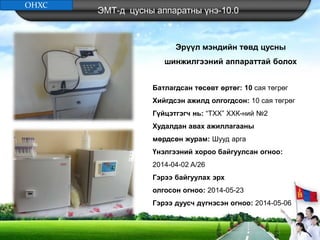 ЭМТ-д цусны аппаратны үнэ-10.0
Эрүүл мэндийн төвд цусны
шинжилгээний аппараттай болох
Батлагдсан төсөвт өртөг: 10 сая төгрөг
Хийгдсэн ажилд олгогдсон: 10 сая төгрөг
Гүйцэтгэгч нь: “ТХХ” ХХК-ний №2
Худалдан авах ажиллагааны
мөрдсөн журам: Шууд арга
Үнэлгээний хороо байгуулсан огноо:
2014-04-02 A/26
Гэрээ байгуулах эрх
олгосон огноо: 2014-05-23
Гэрээ дуусч дүгнэсэн огноо: 2014-05-06
ОНХС
 