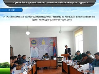 Сумын Засаг даргын шинээр санаачилж хийсэн ажлуудаас дурдвал
ИТХ-ын танхимыг холбоо зарлан мэдээлэл, тавилга эд хогшлын шинэчлэлийг иж
бүрэн хийхэд 10 сая төгрөг /2014 он/
ОНХС
 