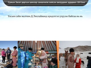 Сумын Засаг даргын шинээр санаачилж хийсэн ажлуудаас дурдвал /2013он/
Улсын сайн малчин Д.Энхтайванд хүндэтгэл үзүүлж байгаа нь нь
 