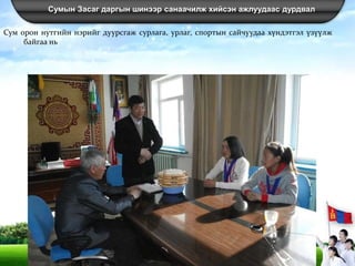 Сумын Засаг даргын шинээр санаачилж хийсэн ажлуудаас дурдвал
Сум орон нутгийн нэрийг дуурсгаж сурлага, урлаг, спортын сайчуудаа хүндэтгэл үзүүлж
байгаа нь
 