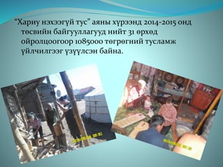 “Хариу нэхээгүй тус” аяны хүрээнд 2014-2015 онд
төсвийн байгууллагууд нийт 31 өрхөд
ойролцоогоор 1085000 төгрөгний тусламж
үйлчилгээг үзүүлсэн байна.
 