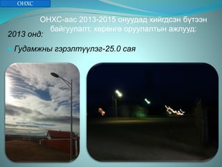 ОНХС-аас 2013-2015 онуудад хийгдсэн бүтээн
байгуулалт, хөрөнгө оруулалтын ажлууд:
2013 онд:
 Гудамжны гэрэлтүүлэг-25.0 сая
ОНХС
 
