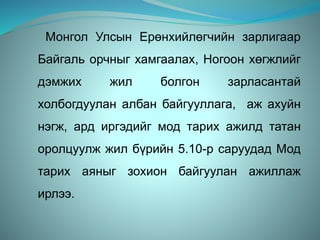 Монгол Улсын Ерөнхийлөгчийн зарлигаар
Байгаль орчныг хамгаалах, Ногоон хөгжлийг
дэмжих жил болгон зарласантай
холбогдуулан албан байгууллага, аж ахуйн
нэгж, ард иргэдийг мод тарих ажилд татан
оролцуулж жил бүрийн 5.10-р саруудад Мод
тарих аяныг зохион байгуулан ажиллаж
ирлээ.
 