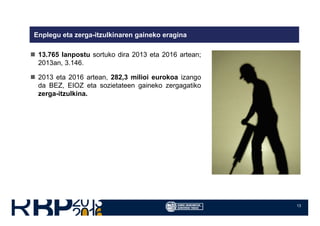 13
Enplegu eta zerga-itzulkinaren gaineko eragina
13.765 lanpostu sortuko dira 2013 eta 2016 artean;
2013an, 3.146.
2013 eta 2016 artean, 282,3 milioi eurokoa izango
da BEZ, EIOZ eta sozietateen gaineko zergagatiko
zerga-itzulkina.
 