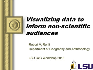 Visualizing data to
inform non-scientific
audiences
Robert V. Rohli
Department of Geography and Anthropology
LSU CxC Workshop 2013
 