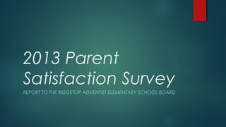 2013 Parent
Satisfaction Survey
REPORT TO THE RIDGETOP ADVENTIST ELEMENTARY SCHOOL BOARD

 