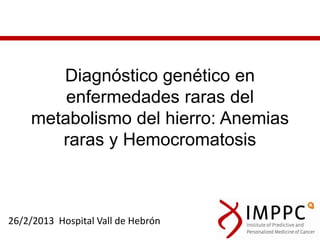 Diagnóstico genético en
        enfermedades raras del
    metabolismo del hierro: Anemias
       raras y Hemocromatosis



26/2/2013 Hospital Vall de Hebrón
 
