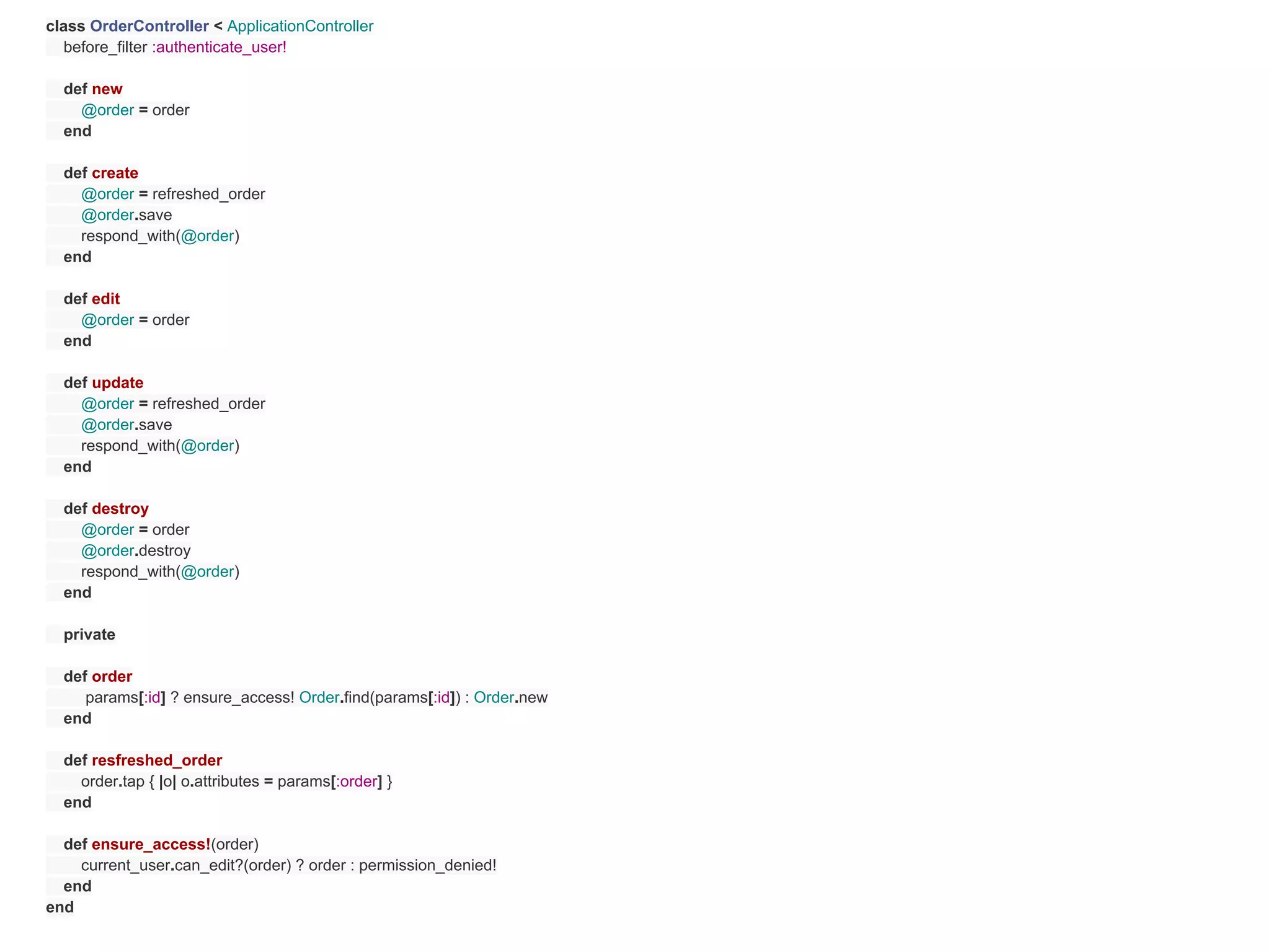 class OrderController < ApplicationController
  before_filter :authenticate_user!

  def new
    @order = order
  end

  def create
    @order = refreshed_order
    @order.save
    respond_with(@order)
  end

  def edit
    @order = order
  end

  def update
    @order = refreshed_order
    @order.save
    respond_with(@order)
  end

  def destroy
    @order = order
    @order.destroy
    respond_with(@order)
  end

  private

  def order
     params[:id] ? ensure_access! Order.find(params[:id]) : Order.new
  end

  def resfreshed_order
    order.tap { |o| o.attributes = params[:order] }
  end

  def ensure_access!(order)
    current_user.can_edit?(order) ? order : permission_denied!
  end
end
 