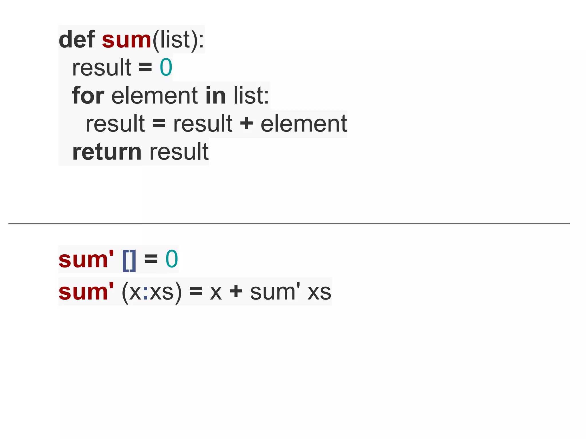 def sum(list):
 result = 0
 for element in list:
  result = result + element
 return result



sum' [] = 0
sum' (x:xs) = x + sum' xs
 