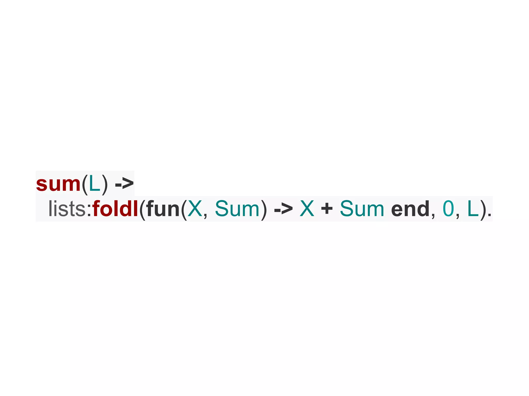 sum(L) ->
 lists:foldl(fun(X, Sum) -> X + Sum end, 0, L).
 