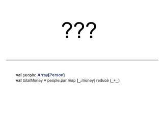 ???
val people: Array[Person]
val totalMoney = people.par map (_.money) reduce (_+_)
 