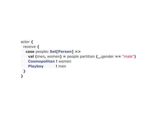 actor {
 receive {
   case people: Set[Person] =>
    val (men, women) = people partition (_.gender == "male")
    Cosmopolitan ! women
    Playboy        ! men
 }
}
 