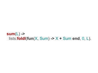 sum(L) ->
 lists:foldl(fun(X, Sum) -> X + Sum end, 0, L).
 