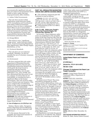 Federal Register /Vol. 78, No. 238 /Wednesday, December 11, 2013 /Rules and Regulations 75251 
an economically significant rule and 
does not create an environmental risk to 
health or risk to safety that may 
disproportionately affect children. 
11. Indian Tribal Governments 
This rule does not have tribal 
implications under Executive Order 
13175, Consultation and Coordination 
with Indian Tribal Governments, 
because it does not have a substantial 
direct effect on one or more Indian 
tribes, on the relationship between the 
Federal Government and Indian tribes, 
or on the distribution of power and 
responsibilities between the Federal 
Government and Indian tribes. 
12. Energy Effects 
This action is not a ‘‘significant 
energy action’’ under Executive Order 
13211, Actions Concerning Regulations 
That Significantly Affect Energy Supply, 
Distribution, or Use. 
13. Technical Standards 
This rule does not use technical 
standards. Therefore, we did not 
consider the use of voluntary consensus 
standards. 
14. Environment 
We have analyzed this rule under 
Department of Homeland Security 
Management Directive 023–01 and 
Commandant Instruction M16475.lD, 
which guide the Coast Guard in 
complying with the National 
Environmental Policy Act of 1969 
(NEPA)(42 U.S.C. 4321–4370f), and 
have determined that this action is one 
of a category of actions that do not 
individually or cumulatively have a 
significant effect on the human 
environment. This rule involves safety 
zones of limited size and duration. This 
rule is categorically excluded from 
further review under paragraph 34(g) of 
Figure 2–1 of the Commandant 
Instruction. An environmental analysis 
checklist supporting this determination 
and a Categorical Exclusion 
Determination are available in the 
docket where indicated under 
ADDRESSES. We seek any comments or 
information that may lead to the 
discovery of a significant environmental 
impact from this rule. 
E. List of Subjects in 33 CFR Part 165 
Harbors, Marine safety, Navigation 
(water), Reporting and recordkeeping 
requirements, Security measures, and 
Waterways. 
For the reasons discussed in the 
preamble, the Coast Guard amends 33 
CFR Part 165 as follows: 
PART 165—REGULATED NAVIGATION 
AREAS AND LIMITED ACCESS AREAS 
■ 1. The authority citation for part 165 
continues to read as follows: 
Authority: 33 U.S.C. 1231; 46 U.S.C. 
Chapter 701; 50 U.S.C. 191, 195; 33 CFR 
1.05–1(g), 6.04–1, 6.04–6, and 160.5; Pub. L. 
107–295, 116 Stat. 2064; Department of 
Homeland Security Delegation No. 0170.1. 
■ 2. Add temporary § 165–T11–609 to 
read as follows: 
§ 165–T11–609 Safety zone; Google’s 
Night at Sea Fireworks Display, San 
Francisco Bay, Alameda, CA. 
(a) Location. These temporary safety 
zones are established in the navigable 
waters of the San Francisco Bay near the 
breakwater in Alameda, CA as depicted 
in National Oceanic and Atmospheric 
Administration (NOAA) Chart 18650. 
From 12:01 p.m. until 10:15 p.m. on 
December 7, 2013, from 12:01 p.m. until 
9:15 p.m. on December 14, 2013, and 
from 9:20 p.m. until 11:15 p.m. on 
December 14, 2013, the temporary safety 
zones apply to the nearest point of the 
fireworks barges within a radius of 100 
feet during the loading, transit, and 
arrival of the fireworks barges from Pier 
50 to the launch site near the breakwater 
in Alameda, CA in approximate position 
37°46′07″ N, 122°19′10″ W (NAD83). 
From 10:15 p.m. until 10:45 p.m. on 
December 7, 2013, from 9:15 p.m. until 
9:20 p.m. on December 14, 2013, and 
from 11:15 p.m. until 11:30 p.m. on 
December 14, 2013, the temporary safety 
zones will increase in size and 
encompass the navigable waters around 
and under the fireworks barges in 
approximate position 37°46′07″ N, 
122°19′10″ W (NAD83) within a radius 
of 420 feet. 
(b) Enforcement Period. The zones 
described in paragraph (a) of this 
section will be enforced from 12:01 p.m. 
through 10:45 p.m. on December 7, 2013 
and from 12:01 p.m. through 11:30 p.m. 
on December 14, 2013. The Captain of 
the Port San Francisco (COTP) will 
notify the maritime community of 
periods during which these zones will 
be enforced via Broadcast Notice to 
Mariners in accordance with 33 CFR 
165.7. 
(c) Definitions. As used in this 
section, ‘‘designated representative’’ 
means a Coast Guard Patrol 
Commander, including a Coast Guard 
coxswain, petty officer, or other officer 
on a Coast Guard vessel or a Federal, 
State, or local officer designated by or 
assisting the COTP in the enforcement 
of the safety zones. 
(d) Regulations. (1) Under the general 
regulations in 33 CFR Part 165, Subpart 
C, entry into, transiting or anchoring 
within these safety zones is prohibited 
unless authorized by the COTP or a 
designated representative. 
(2) The safety zones are closed to all 
vessel traffic, except as may be 
permitted by the COTP or a designated 
representative. 
(3) Vessel operators desiring to enter 
or operate within the safety zones must 
contact the COTP or a designated 
representative to obtain permission to 
do so. Vessel operators given permission 
to enter or operate in the safety zones 
must comply with all directions given to 
them by the COTP or a designated 
representative. Persons and vessels may 
request permission to enter the safety 
zones on VHF–23A or through the 24- 
hour Command Center at telephone 
(415) 399–3547. 
Dated: November 26, 2013. 
Gregory G. Stump, 
Captain, U.S. Coast Guard, Captain of the 
Port San Francisco. 
[FR Doc. 2013–29369 Filed 12–10–13; 8:45 am] 
BILLING CODE 9110–04–P 
DEPARTMENT OF COMMERCE 
United States Patent and Trademark 
Office 
37 CFR Part 1 
[Docket No.: PTO–P–2013–0007] 
RIN 0651–AC85 
Changes To Implement the Patent Law 
Treaty; Correction 
AGENCY: United States Patent and 
Trademark Office, Department of 
Commerce. 
ACTION: Final rule; correction. 
SUMMARY: The United States Patent and 
Trademark Office (Office) published in 
the Federal Register on October 21, 
2013, a final rule revising the rules of 
practice in patent cases for consistency 
with the changes in the Patent Law 
Treaty (PLT) and provisions of the 
Patent Law Treaties Implementation Act 
of 2012 (PLTIA) that implement the PLT 
(PLT Final Rule). The PLT Final Rule as 
published in the Federal Register 
inadvertently omits the small and micro 
entity fee amounts for certain petitions 
and contains a cross-reference to a 
section that has been removed. This 
document corrects the omission and 
removes the cross-reference in the PLT 
Final Rule as published in the Federal 
Register. 
DATES: Effective Date: December 18, 
2013. 
FOR FURTHER INFORMATION CONTACT: 
Robert W. Bahr, Senior Patent Counsel, 
VerDate Mar<15>2010 14:26 Dec 10, 2013 Jkt 232001 PO 00000 Frm 00037 Fmt 4700 Sfmt 4700 E:FRFM11DER1.SGM 11DER1 rmajette on DSK2TPTVN1PROD with RULES 
 