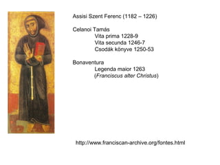 Assisi Szent Ferenc (1182 – 1226)

Celanoi Tamás
         Vita prima 1228-9
         Vita secunda 1246-7
         Csodák könyve 1250-53

Bonaventura
       Legenda maior 1263
       (Franciscus alter Christus)




 http://www.franciscan-archive.org/fontes.html
 