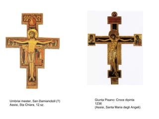 Umbriai mester, San Damianoból (?)   Giunta Pisano: Croce dipinta
Assisi, Sta Chiara, 12.sz.           1236
                                     (Assisi, Santa Maria degli Angeli)
 