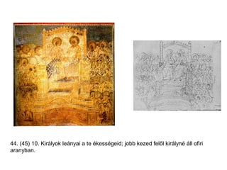 44. (45) 10. Királyok leányai a te ékességeid; jobb kezed felől királyné áll ofiri
aranyban.
 
