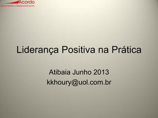 Liderança Positiva na Prática
Atibaia Junho 2013
kkhoury@uol.com.br
 