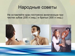 Народные советы
Не оставляйте кран постоянно включенным при
чистке зубов (200 л.нед.) и бритье (300 л.нед.)

 