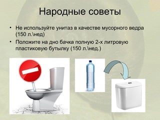 Народные советы
• Не используйте унитаз в качестве мусорного ведра
(150 л.нед)
• Положите на дно бачка полную 2-х литровую
пластиковую бутылку (150 л.нед.)

 