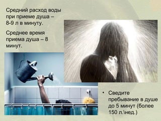 Средний расход воды
при приеме душа –
8-9 л в минуту.
Среднее время
приема душа – 8
минут.

• Сведите
пребывание в душе
до 5 минут (более
150 л.нед.)

 