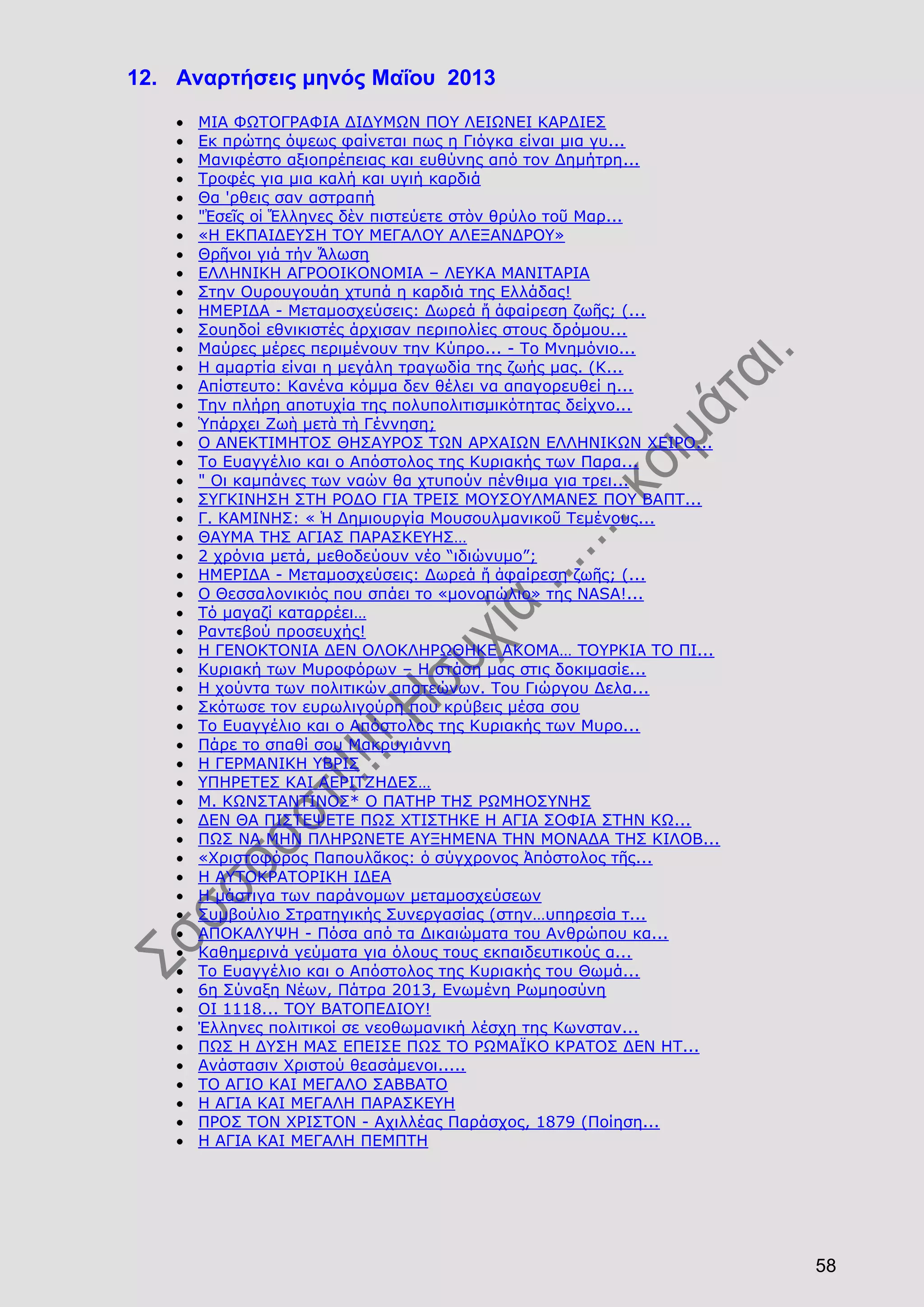 58
12. Αναρτήσεις μηνός Μαΐου 2013
ΜΙΑ ΦΩΤΟΓΡΑΦΙΑ ΔΙΔΥΜΩΝ ΠΟΥ ΛΕΙΩΝΕΙ ΚΑΡΔΙΕΣ
Εκ πρώτης όψεως φαίνεται πως η Γιόγκα είναι μια γυ...
Μανιφέστο αξιοπρέπειας και ευθύνης από τον Δημήτρη...
Τροφές για μια καλή και υγιή καρδιά
Θα 'ρθεις σαν αστραπή
"Ἐσεῖς οἱ Ἕλληνες δὲν πιστεύετε στὸν θρύλο τοῦ Μαρ...
«Η ΕΚΠΑΙΔΕΥΣΗ ΤΟΥ ΜΕΓΑΛΟΥ ΑΛΕΞΑΝΔΡΟΥ»
Θρῆνοι γιά τήν Ἅλωση
ΕΛΛΗΝΙΚΗ ΑΓΡΟΟΙΚΟΝΟΜΙΑ – ΛΕΥΚΑ ΜΑΝΙΤΑΡΙΑ
Στην Ουρουγουάη χτυπά η καρδιά της Ελλάδας!
ΗΜΕΡΙΔΑ - Μεταμοσχεύσεις: Δωρεά ἤ ἀφαίρεση ζωῆς; (...
Σουηδοί εθνικιστές άρχισαν περιπολίες στους δρόμου...
Μαύρες μέρες περιμένουν την Κύπρο... - Το Μνημόνιο...
Η αμαρτία είναι η μεγάλη τραγωδία της ζωής μας. (Κ...
Απίστευτο: Κανένα κόμμα δεν θέλει να απαγορευθεί η...
Την πλήρη αποτυχία της πολυπολιτισμικότητας δείχνο...
Ὑπάρχει Ζωὴ μετὰ τὴ Γέννηση;
Ο ΑΝΕΚΤΙΜΗΤΟΣ ΘΗΣΑΥΡΟΣ ΤΩΝ ΑΡΧΑΙΩΝ ΕΛΛΗΝΙΚΩΝ ΧΕΙΡΟ...
Το Ευαγγέλιο και ο Απόστολος της Κυριακής των Παρα...
" Οι καμπάνες των ναών θα χτυπούν πένθιμα για τρει...
ΣΥΓΚΙΝΗΣΗ ΣΤΗ ΡΟΔΟ ΓΙΑ ΤΡΕΙΣ ΜΟΥΣΟΥΛΜΑΝΕΣ ΠΟΥ ΒΑΠΤ...
Γ. ΚΑΜΙΝΗΣ: « Ἡ Δημιουργία Μουσουλμανικοῦ Τεμένους...
ΘΑΥΜΑ ΤΗΣ ΑΓΙΑΣ ΠΑΡΑΣΚΕΥΗΣ…
2 χρόνια μετά, μεθοδεύουν νέο “ιδιώνυμο”;
ΗΜΕΡΙΔΑ - Μεταμοσχεύσεις: Δωρεά ἤ ἀφαίρεση ζωῆς; (...
Ο Θεσσαλονικιός που σπάει το «μονοπώλιο» της NASA!...
Τό μαγαζί καταρρέει…
Ραντεβού προσευχής!
Η ΓΕΝΟΚΤΟΝΙΑ ΔΕΝ ΟΛΟΚΛΗΡΩΘΗΚΕ ΑΚΟΜΑ… ΤΟΥΡΚΙΑ ΤΟ ΠΙ...
Κυριακή των Μυροφόρων – Η στάση μας στις δοκιμασίε...
Η χούντα των πολιτικών απατεώνων. Tου Γιώργου Δελα...
Σκότωσε τον ευρωλιγούρη που κρύβεις μέσα σου
Το Ευαγγέλιο και ο Απόστολος της Κυριακής των Μυρο...
Πάρε το σπαθί σου Μακρυγιάννη
Η ΓΕΡΜΑΝΙΚΗ ΥΒΡΙΣ
ΥΠΗΡΕΤΕΣ ΚΑΙ ΑΕΡΙΤΖΗΔΕΣ…
Μ. ΚΩΝΣΤΑΝΤΙΝΟΣ* Ο ΠΑΤΗΡ ΤΗΣ ΡΩΜΗΟΣΥΝΗΣ
ΔΕΝ ΘΑ ΠΙΣΤΕΨΕΤΕ ΠΩΣ ΧΤΙΣΤΗΚΕ Η ΑΓΙΑ ΣΟΦΙΑ ΣΤΗΝ ΚΩ...
ΠΩΣ ΝΑ ΜΗΝ ΠΛΗΡΩΝΕΤΕ ΑΥΞΗΜΕΝΑ ΤΗΝ ΜΟΝΑΔΑ ΤΗΣ ΚΙΛΟΒ...
«Χριστοφόρος Παπουλᾶκος: ὁ σύγχρονος Ἀπόστολος τῆς...
Η ΑΥΤΟΚΡΑΤΟΡΙΚΗ ΙΔΕΑ
Η μάστιγα των παράνομων μεταμοσχεύσεων
Συμβούλιο Στρατηγικής Συνεργασίας (στην…υπηρεσία τ...
ΑΠΟΚΑΛΥΨΗ - Πόσα από τα Δικαιώματα του Ανθρώπου κα...
Καθημερινά γεύματα για όλους τους εκπαιδευτικούς α...
Το Ευαγγέλιο και ο Απόστολος της Κυριακής του Θωμά...
6η Σύναξη Νέων, Πάτρα 2013, Ενωμένη Ρωμηοσύνη
ΟΙ 1118... ΤΟΥ ΒΑΤΟΠΕΔΙΟΥ!
Έλληνες πολιτικοί σε νεοθωμανική λέσχη της Κωνσταν...
ΠΩΣ Η ΔΥΣΗ ΜΑΣ ΕΠΕΙΣΕ ΠΩΣ ΤΟ ΡΩΜΑΪΚΟ ΚΡΑΤΟΣ ΔΕΝ ΗΤ...
Ανάστασιν Χριστού θεασάμενοι.....
ΤΟ ΑΓΙΟ ΚΑΙ ΜΕΓΑΛΟ ΣΑΒΒΑΤΟ
Η ΑΓΙΑ ΚΑΙ ΜΕΓΑΛΗ ΠΑΡΑΣΚΕΥΗ
ΠΡΟΣ ΤΟΝ ΧΡΙΣΤΟΝ - Αχιλλέας Παράσχος, 1879 (Ποίηση...
Η ΑΓΙΑ ΚΑΙ ΜΕΓΑΛΗ ΠΕΜΠΤΗ
 