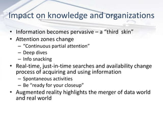 Impact on knowledge and organizations
• Information becomes pervasive – a “third skin”
• Attention zones change
   – “Cont...