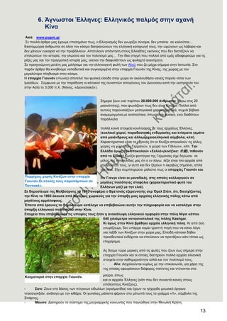 13
6. Άγλσζηνη Έιιελεο: Διιεληθφο παικφο ζηελ αραλή
Κίλα
Απφ www.pygmi.gr
΢ε πνιιά άξζξα καο έρνπκε επεζεκάλεη πσο, ν Διιεληζκόο δελ γλσξίδεη ζύλνξα, δελ κπαίλεη ζε θαινύπηα…
Δθαηνκκύξηα άλζξσπνη ζε όινλ ηνλ θόζκν δηαηξαλώλνπλ ηελ ειιεληθή θαηαγσγή ηνπο, ηελ πςώλνπλ σο ιάβαξν θαη
δελ ράλνπλ επθαηξία λα ηελ πξνβάιινπλ. Απνηεινύλ απάληεζε ζηνπο Διιαδίηεο εθείλνπο πνπ δελ δηζηάδνπλ λα
ζπηιώζνπλ ηελ ηζηνξία, ηελ γιώζζα θαη ηνλ πνιηηηζκό καο… Σελ ίδηα ζηηγκή πνπ πνιινί από εκάο αδηαθνξνύκε γηα ηηο
ξίδεο καο θαη ηελ πξαγκαηηθή ηζηνξία καο, εθείλνη ηελ δηαθπιάηηνπλ σο θπιαρηό αλεθηίκεην.
΢ε πξνεγνύκελε κειέηε καο κηιήζακε γηα ηελ ειιελνγελή θπιή ησλ Ατλώ πνπ δεη κέρξη ζήκεξα ζηελ Ηαπσλία. ΢ην
παξόλ άξζξν ζα θηλεζνύκε λνηηνδπηηθά θαη ζπγθεθξηκέλα ζηελ επαξρία Γηνπλάλ ηεο Κίλαο, ηεο ρώξαο κε ηνλ
κεγαιύηεξν πιεζπζκό ζηνλ θόζκν.
Ζ επαξρία Γηνπλάλ (<Ησλία) απνηειεί ηελ θπζηθή είζνδν ζηελ ρώξα αλ αθνινπζήζεη θαλείο πνξεία λόηηα ησλ
Ηκαιάτσλ. ΢ύκθσλα κε ηελ παξάδνζε νη θάηνηθνί ηεο ζπληζηνύλ απνγόλνπο ηνπ Γηνλύζνπ θαηά ηελ εθζηξαηεία ηνπ
ζηελ Αζία ην 3.000 π.Υ. (Νόλνο, «Γηνλπζηαθά»).
΢ήκεξα δνπλ εθεί πεξίπνπ 20.000.000 άλζξσπνη (γύξσ ζηηο 25
κεηνλόηεηεο), πνπ θσλάδνπλ πσο δελ είλαη Κηλέδνη! Πνιινί από
απηνύο παξνπζηάδνπλ κεζνγεηαθά ραξαθηεξηζηηθά, ζπρλά βέβαηα
αλακεκεηγκέλα κε αλαηνιίηηθα, όπσο είλαη θπζηθό, ελώ δηαζέηνπλ
παξάιιεια
πνιιά θνηλά ζηνηρεία θνπιηνύξαο κε ηνπο αξραίνπο Έιιελεο.
(θπθιηθνί ρνξνί, παξαδνζηαθέο ελδπκαζίεο θαη θηίζκαηα γεκάηα
απφ καηάλδξνπο θαη άιια αξραηνειιεληθά ζχκβνια, θιπ).
Υαξαθηεξηζηηθό είλαη ην γεγνλόο όηη νη Κηλέδνη απνθαινύλ ηηο άιιεο
ρώξεο «ε ρώξα ησλ Γεξκαλώλ, ε ρώξα ησλ Γάιισλ», θιπ. Σελ
Διιάδα φκσο ηελ απνθαινχλ «΢ειιά»(θηλέδηθα: 希臘), πηζαλφλ
απφ ην Διιάο! Κηλέδα θνηηήηξηα ηεο Γεξκαλίαο είρε δειώζεη ζε
κέινο ηεο ηζηνζειίδαο καο όηη ε ελ ιόγσ ιέμε είλαη πην αξραία από
ηελ γιώζζα ηνπο, γη απηό θαη δελ μέξνπλ ηη αθξηβώο ζεκαίλεη, απιά
ηελ ιέλε. Δίρε ζπκπιεξώζεη κάιηζηα πσο νη επαξρίεο Γηνπλάλ θαη
Ξηλ Γηαλγθ είλαη νη κνλαδηθέο, ζηηο νπνίεο θαιιηεξγνχλ ζε
κεγάιεο πνζφηεηεο ζηαθχιηα (ραξαθηεξηζηηθφ θπηφ ηνπ
Διιήλσλ καδί κε ηελ ειηά).
΢ε δεκνζίεπκα ηεο Μειβνχξλεο ην 1993 αλαθέξεη ν Βξεηαλφο εμεξεπλεηήο ζεξ Όξει ΢ηέηλ, φηη, δηαζρίδνληαο
ηελ Κίλα ην 1903 άθνπζε απφ Κηλέδνπο ρσξηθνχο γηα ηελ χπαξμε κηαο αξραίαο ειιεληθήο πφιεο θάησ απφ
κεγάινπο ακκφινθνπο.
Έπεηηα απφ έξεπλεο ην δεκνζίεπκα θαηέιεγε λα επηβεβαηψλεη απηήλ ηελ πιεξνθνξία θαη λα θαηαιήγεη ζηελ
χπαξμε ειιεληθνχ πνιηηηζκνχ ζηελ Κίλα.
΢ηνηρείν πνπ επηβεβαίσζε ηηο ππνςίεο ηνπο ήηαλ ε αλαθάιπςε ειιεληθνχ ακθνξέα ζηελ πφιε Νίγηα θάπνπ
640 ρηιηφκεηξα λνηηναλαηνιηθά ηεο πφιεο Kashgar.
Κη φκσο ζηελ Κίλα βξέζεθε αξραία ειιεληθή πφιε. Κη από όζν
γλσξίδνπκε, δελ ππάξρεη θακία γξαπηή πεγή πνπ λα θάλεη ιόγν
γηα ηαμίδη ησλ Κηλέδσλ ζηελ ρώξα καο. Δπεηδή θάπνηνη δήζελ
πξννδεπηηθνί ελδέρεηαη λα ζπεύζνπλ λα πξνηάμνπλ θάηη ηέηνην σο
επηρείξεκα.
Αο δνύκε ηώξα κεξηθέο από ηηο θπιέο πνπ δνπλ έσο ζήκεξα ζηελ
επαξρία Γηνπλάλ θαη νη νπνίεο δηαηεξνύλ πνιιά αξραία ειιεληθά
ζηνηρεία ζηελ θαζεκεξηλόηεηα αιιά θαη ηνλ πνιηηηζκό ηνπο.
- Ατλη: Αζρνινύληαη θπξίσο κε ηελ επηθνηλσλία, γηα ράξε ηεο
ηεο νπνίαο εθεπξίζθνπλ δηάθνξεο παηέληεο θαη ληύλνληαη ζηα
καύξα, όπσο
θαη νη αξραίνη Έιιελεο (θάηη πνπ δελ ζπλαληά θαλείο ζηνπο
ππόινηπνπο Κηλέδνπο).
- ΢αλη: Ενπλ ζην δάζνο ησλ πέηξηλσλ εηδσιίσλ (αγαικαηίδηα) θαη έρνπλ ηα ηξίρνξδν κνπζηθό όξγαλν
ληαζαλγθμηάλ, αλάινγν κε ηελ θηζάξα. Οη γπλαίθεο κάιηζηα θέξνπλ ζην κέησπό ηνπο ην γξάκκα «Λ», ζύκβνιν ηεο
΢πάξηεο.
- Μνπζν: Γηαηεξνύλ ην ζύζηεκα ηεο κεηξηαξρηθήο θνηλσλίαο πνπ παγηώζεθε ζηελ Μηλστθή Κξήηε.
Κιεκαηαξηά ζηελ επαξρία Γηνπλάλ.
Ππξξίρηνο ρνξφο Κηλέδσλ ζηελ επαξρία
Γηνπλάλ.Οη ζηνιέο ηνπο παξαπέκπνπλ ζε
Πνληηαθέο.
 