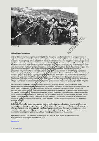 21
Φσηό:tvxs.gr
5) Μαθεδφλεο-΢ιαβφθσλνη.
Καηά ηελ δηάξθεηα ηεο Σνπξθνθξαηίαο αξθεηνί Οξζόδνμνη Ρσκενί ηεο Μαθεδνλίαο άξρηζαλ λα εκπνξεύνληαη θαη λα
ζπκβηώλνπλ κε ζιαβηθνύο πιεζπζκνύο θαη έηζη ζπλήζηζαλ λα κηινύλ έλα γισζζηθό ηδίσκα αλάκηθην από βνπιγαξηθέο
θαη αξραίεο ειιεληθέο ιέμεηο. Δπεηδή ε πξόζβαζε ζηελ ειιεληθή παηδεία εθείλε ηελ επνρή ήηαλ δύζθνιε, ην θαηλόκελν
ηεο ζιαβνθσλίαο – δηγισζζίαο επεθηάζεθε ζε ζεκαληηθό αξηζκό Οξζόδνμσλ εηδηθά ζηε Γπηηθή Μαθεδνλία. ΋κσο ζηνλ
Μαθεδνληθό Αγώλα ηνπ 1904-1908 ε ζπληξηπηηθή πιεηνςεθία ησλ ΢ιαβόθσλσλ εηάρζε ππέξ ηνπ Παηξηαξρείνπ θαη ηνπ
Διιεληζκνύ θαη θαηά ηεο Βνπιγαξηθήο εθθιεζηαζηηθήο θαη πνιηηηθήο πξνπαγάλδαο. ΢ηνλ δηάινγν πνπ αλαθέξακε ζηελ
αξρή ηνπ θεηκέλνπ πξνθαλώο ν Άγγινο δεκνζηνγξάθνο Μπάνπξηζεξ εμεπιάγε δηόηη είδε έλαλ βαξθάξε λα
ρξεζηκνπνηεί αλάκηθηα ηα ειιεληθά θαη ηα βνπιγάξηθα, αιιά λα δειώλεη κε έκθαζε όηη είλαη Έιιελαο. ΢ήκεξα έρεη
κείλεη πνιύ κηθξόο αξηζκόο δίγισζζσλ Διιήλσλ πνπ ρξεζηκνπνηνύλ ην ηδίσκα απηό. Οη ίδηνη δελ ζέηνπλ ην παξακηθξό
κεηνλνηηθό δήηεκα. Σν πξόβιεκα δεκηνπξγείηαη από ηελ αιπηξσηηθή πξνπαγάλδα ησλ ζθνπίσλ πνπ αλαθαιύπηνπλ
«καθεδνληθή» κεηνλόηεηα ζηελ Διιάδα. Οζάθηο θαηέβεθε ζηηο εθινγέο θόκκα πνπ δηεθήξπζζε όηη εθπξνζσπεί ηελ
«καθεδνληθή» κεηνλόηεηα δελ ζπγθέληξσζε παξά 2.500 ςήθνπο ζε όινπο ηνπο λνκνύο ηεο Μαθεδνλίαο. Πξόθεηηαη γηα
άιιε κία κή-νληόηεηα, ηελ νπνία θαηά θαηξνύο ζπκνύληαη νξηζκέλνη γηα λα πηέδνπλ ηελ ρώξα καο ζε δηεζλή δεηήκαηα.
Ζ ηζηνξηθή, γισζζνινγηθή θαη εζλνινγηθή έξεπλα έρεη απνδείμεη όηη ζηελ δηάξθεηα ηεο Σνπξθνθξαηίαο πνιινί
ειιελνγελείο πιεζπζκνί αλαγθάζζεθαλ λα αιιάμνπλ ην γισζζηθό ηνπο ηδίσκα, όκσο απηό δελ ζήκαηλε απηνκάησο θαη
αιιαγή εζληθήο ζπλεηδήζεσο. Σν θύξην πλεπκαηηθό εθόδην πνπ δηέζσδε ηελ ειιεληθόηεηα ήηαλ ε εκκνλή ζηελ
νξζόδνμε Πίζηε. Υαξαθηεξηζηηθό είλαη ην παξάδεηγκα ησλ ηνπξθνθώλσλ Διιήλσλ ηεο Καππαδνθίαο. Αλαγθάζζεθαλ
ππό ηνλ δπγό ηεο δνπιείαο λα κηινύλ κόλν ηνπξθηθά θαη μέραζαλ ηα ειιεληθά. Παξέκεηλαλ όκσο νξζόδνμνη Υξηζηηαλνί
θαη έηζη δηεθύιαμαλ θαη ηελ εζληθή ηνπο ζπλείδεζε. Από ηνπξθόθσλε νηθνγέλεηα θαηαγόηαλ ν Άγηνο Αξζέληνο από ηα
Φάξαζα ηεο Καππαδνθίαο (11924). Δίλαη ιάζνο, ινηπόλ, ζύγρξνλνη επηζηήκνλέο ή δηπισκάηεο λα αλαθαιύπηνπλ
αλύπαξθηεο εζληθέο κεηνλόηεηεο κόλν θαη κόλν επεηδή νξηζκέλνη Έιιελεο ρξεζηκνπνίεζαλ θάπνηε κία δηαθνξεηηθή
γιώζζα ή δηάιεθην.
Ωο Έιιελεο Οξζφδνμνη θαη σο δεκνθξαηηθνί πνιίηεο επηζπκνχκε λα ζπκβηψζνπκε εηξεληθά κε φινπο ηνπο
ιανχο ηεο γεηηνληάο καο θαη ηεο Αλζξσπφηεηνο. Σνχην, φκσο, δελ ζεκαίλεη φηη ζα δερφκαζηε αδηακαξηχξεηα
θάζε πξφθιεζε θαηά ηεο ηζηνξίαο καο ή ηεο εδαθηθήο καο αθεξαηφηεηνο. Καινχκε δε φινπο εθείλνπο πνπ
αζρνινχληαη κε ηα κεηνλνηηθά δεηήκαηα, αληί λα αλαδεηνχλ κή -νληφηεηεο λα αζρνιεζνχλ θαιχηεξα κε ηελ
πξνζηαζία ησλ ππαξθηψλ κεηνλνηήησλ, φπσο είλαη ν βνξεηνεπεηξσηηθφο Διιεληζκφο.
Πεγή: Αθηέξσκα ζηνλ ΋ζην Αζαλάζην ηνλ Μεηεσξίηε, ζει 141-144, Ηεξάο Μνλήο Μεγάινπ Μεηεώξνπ –
Μεηακνξθώζεσο ηνπ ΢σηήξνο, Άγηα Μεηέσξα, 2007
diakonima.gr
Σν αιίεπζα ΔΓΧ
 