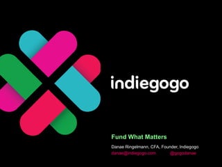 Fund What Matters
Danae Ringelmann, CFA, Founder, Indiegogo
danae@indiegogo.com       @gogodanae
 