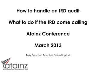 How to handle an IRD audit
What to do if the IRD come calling
Atainz Conference
March 2013
Terry Baucher, Baucher Consulting Ltd
 