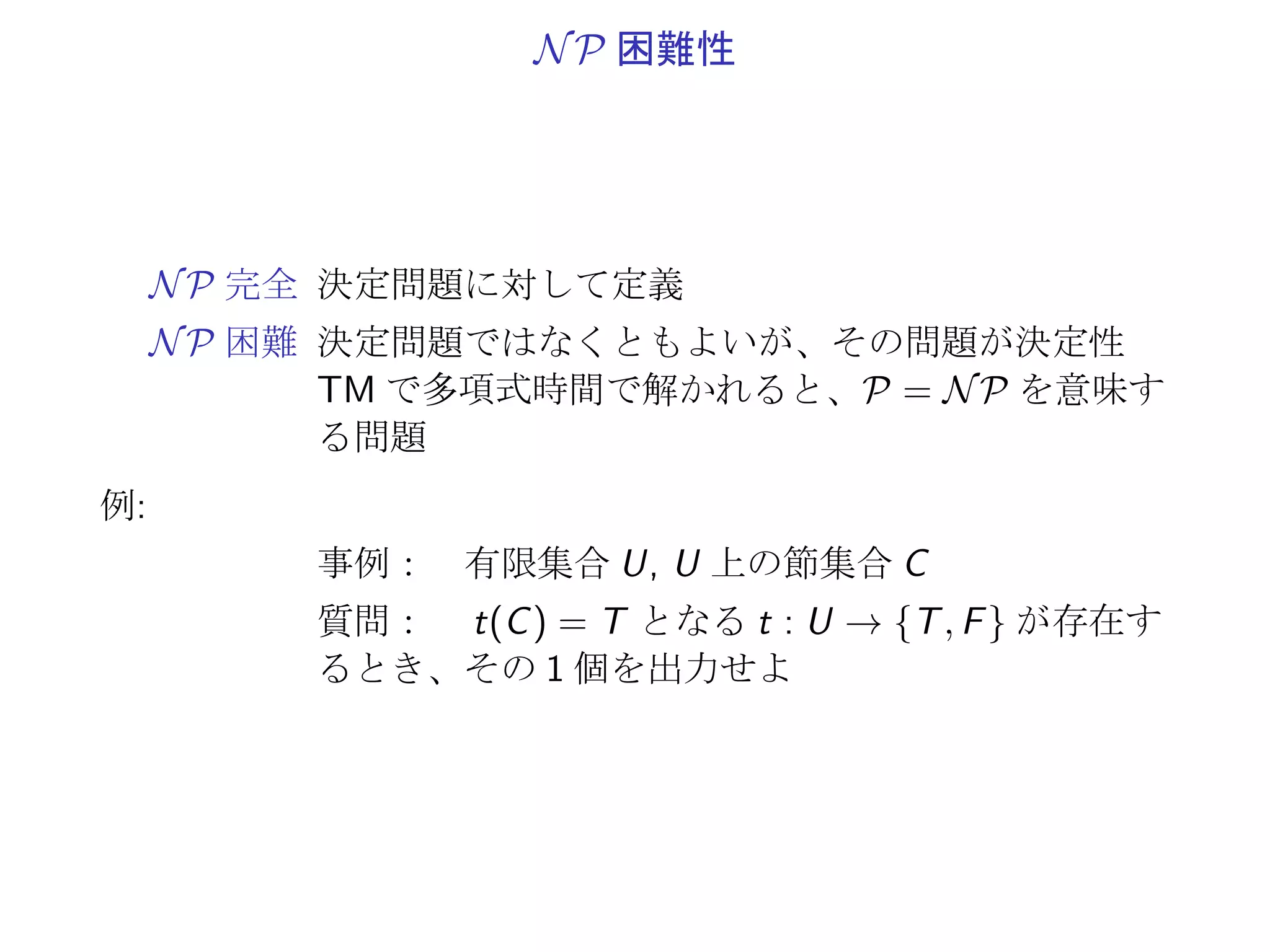 Π ∝ Π′
, Π′
∈ P =⇒ Π ∈ P
C: 言語 φ(Π) を多項式時間で認識するアルゴリズム
1. 言語の認識で、時間 TC (f (σ)) ≤ |f (σ)|kC
2. 全体でも、
T(σ) := TA(σ) + TC (f (σ)) ≤ |σ|kA + (|σ| + |σ|kA )kC
3. T(σ) は、入力長 |σ| の多項式時間
 