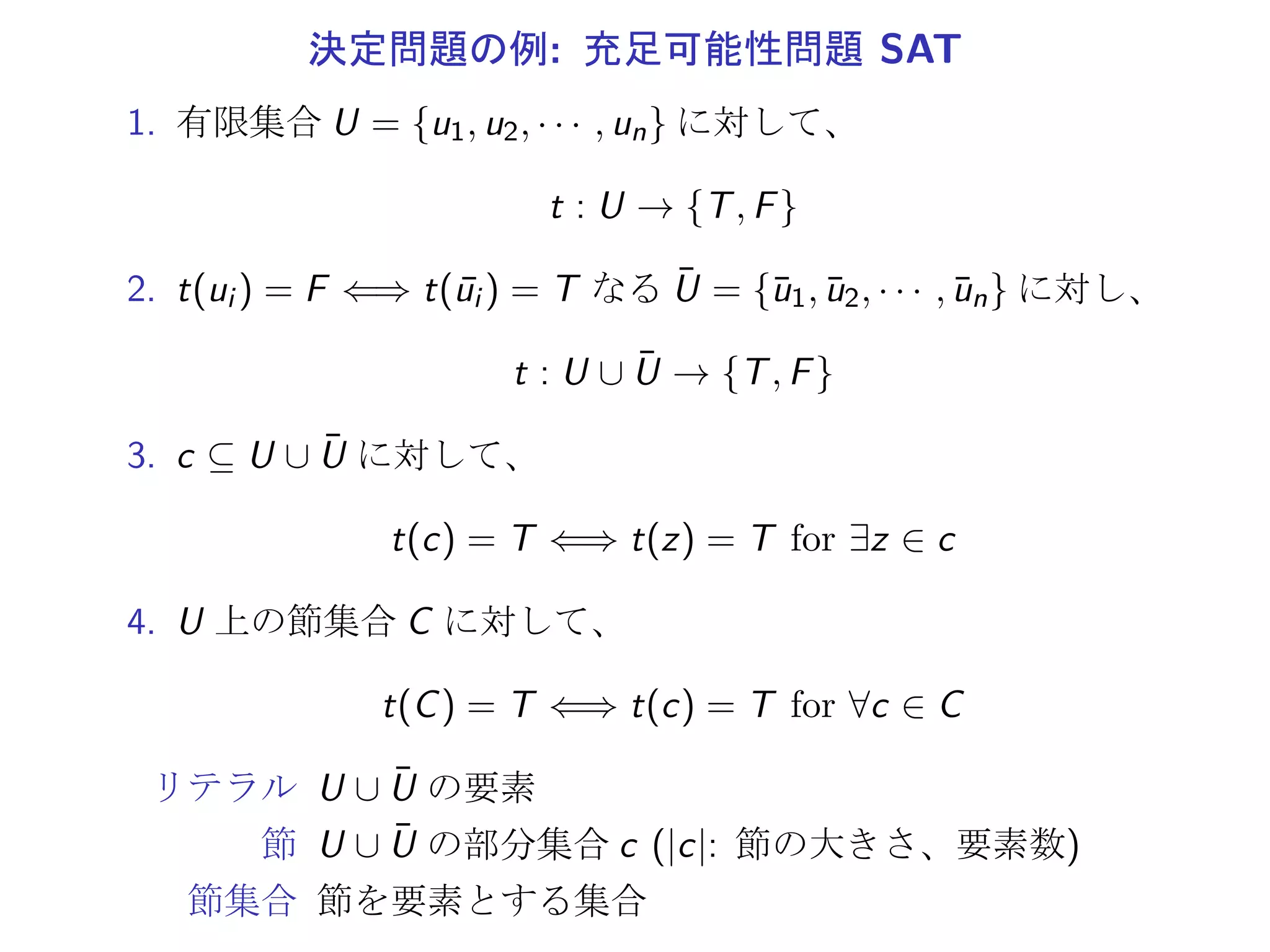 決定問題と符号化
Π1, Π0: Π1 ∩ Π0 = ϕ, 可算集合
Π := Π1 ∪ Π0 (各要素を事例とよぶ)
 
φ : Π → Σ ⊆ {0, 1}∗ (単射, 符号化とよぶ)
φ(Π1) ⊆ Σ1, φ(Π0) ⊆ Σ0
決定問題 Π の解決
TM のアルゴリズムが
I ∈ Π に対し、yes(φ(I) ∈ Σ1) または no(φ(I) ∈ Σ0) で停止
 