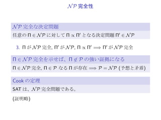 Π ∝ Π′
, Π′
∝ Π′′
=⇒ Π ∝ Π′′
証明:
f ′ : f (φ(Π)) → φ′′(Π′′) 多項式時間還元
B: f ′ のアルゴリズム
1. f ′ : f (σ) → f ′(f (σ)) で、時間 TB(f (σ)) ≤ |f (σ)|kB
2. 全体でも、
T(σ) := TA(σ) + TB(f (σ)) ≤ |σ|kA + (|σ| + |σ|kA )kB
3. T(σ) は、入力長 |σ| の多項式時間
 