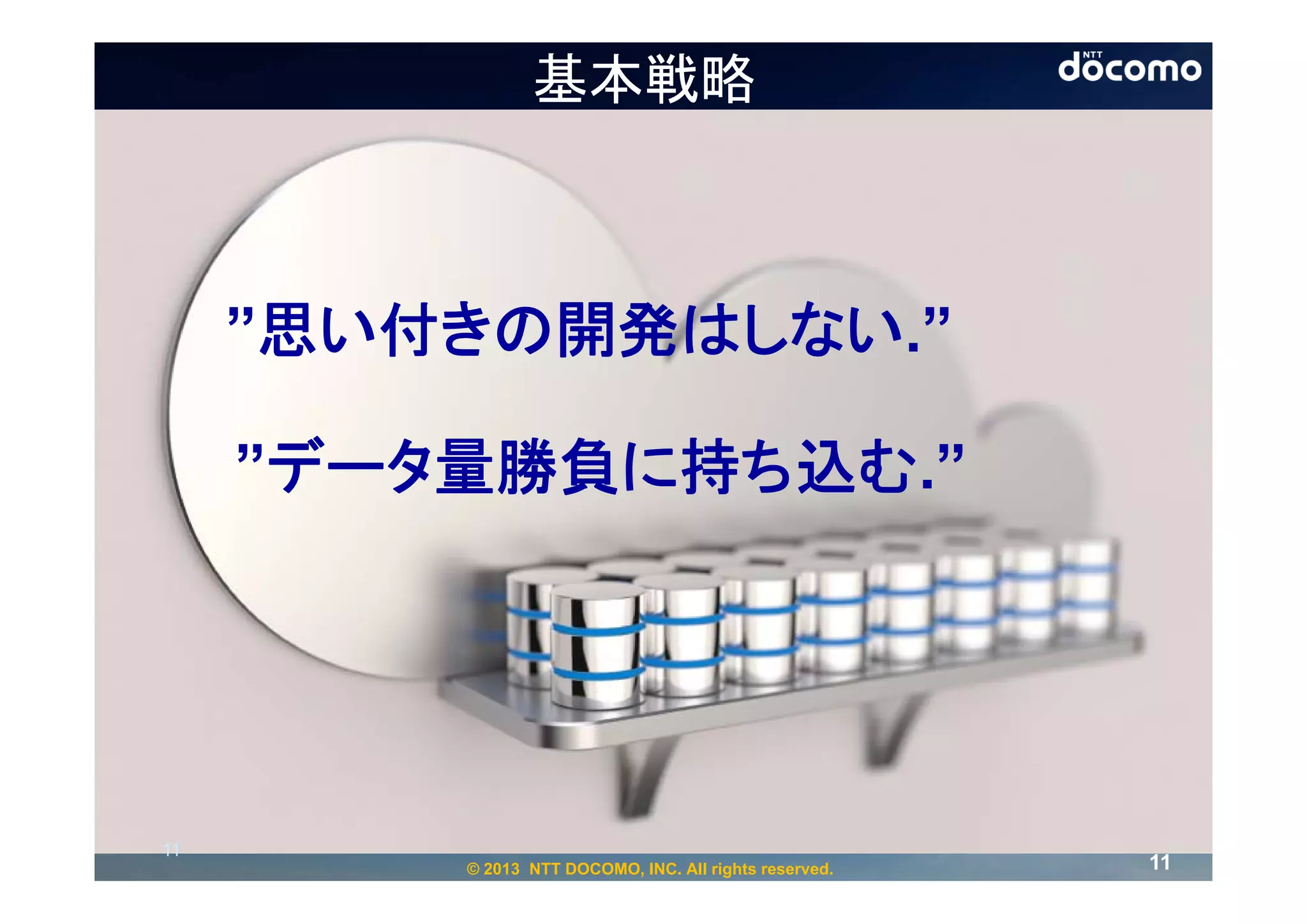 基本戦略



     ”思い付きの開発はしない.”

     ”データ量勝負に持ち込む.”




11
         © 2013 NTT DOCOMO, INC. All rights reserved.   11
 