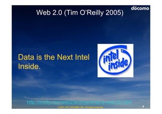 Web 2.0 (Tim O’Reilly 2005)




http://oreilly.com/web2/archive/what-is-web-20.html
               © 2013 NTT DOCOMO, INC. All rights reserved.   4
 