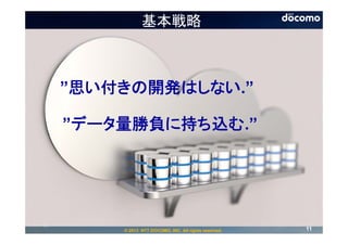 基本戦略



     ”思い付きの開発はしない.”

     ”データ量勝負に持ち込む.”




11
         © 2013 NTT DOCOMO, INC. All rights reserved.   11
 