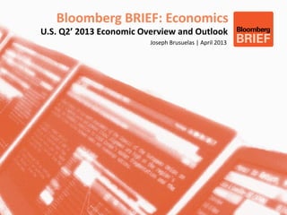 Bloomberg BRIEF: Economics
U.S. Q2’ 2013 Economic Overview and Outlook
                         Joseph Brusuelas | April 2013
 