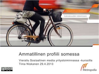 Ammatillinen profiili somessa
Vierailu Sosiaalinen media yritystoiminnassa -kurssilla
Tiina Niskanen 29.4.2013
 
