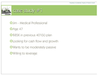 Proprietary & Confidential, Property of Freedom Growth




  case study #1

Jim - Medical Professional
Age 47
$85K in previous 401(k) plan
Looking for cash flow and growth
Wants to be moderately passive
Willing to leverage
 