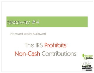 takeaway #4
 No sweat equity is allowed


       The IRS Prohibits
    Non-Cash Contributions
 