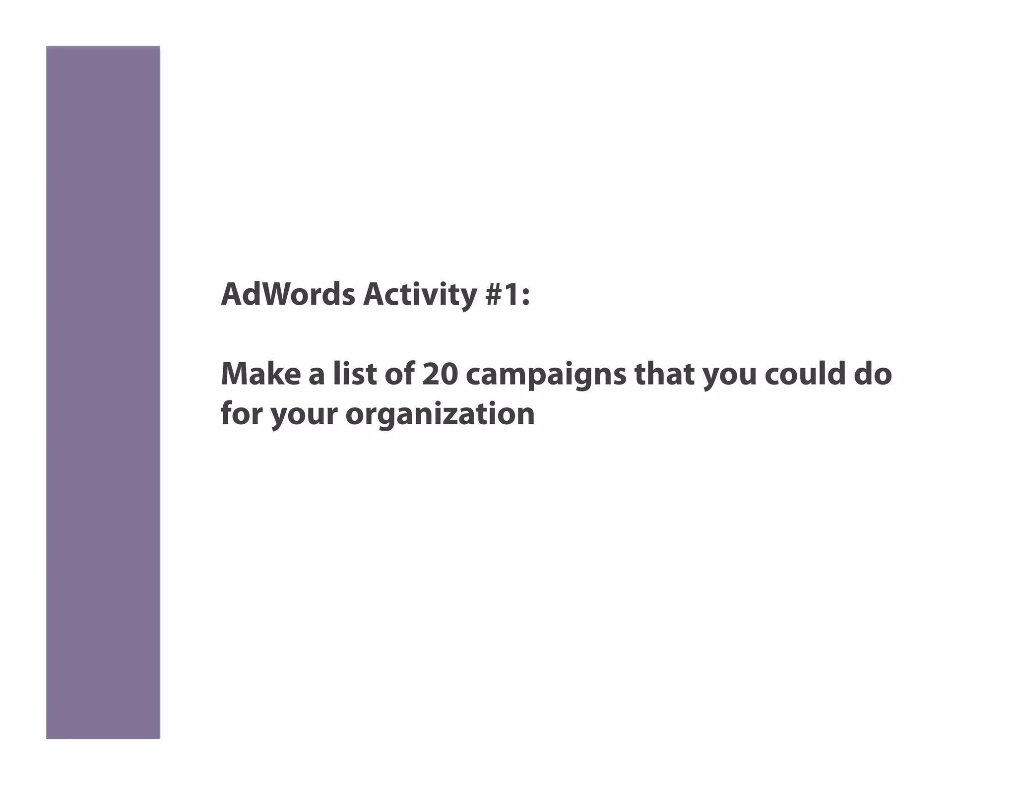 AdWords Activity #1:

Make a list of 20 campaigns that you could do
for your organization
 